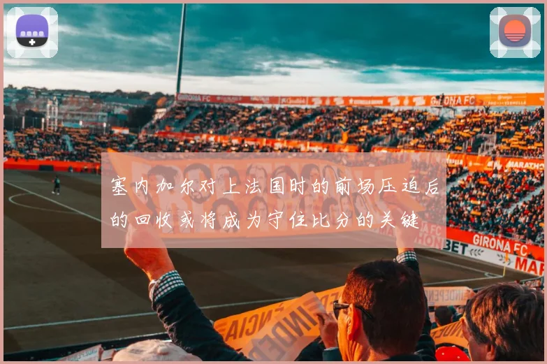 塞内加尔对上法国时的前场压迫后的回收或将成为守住比分的关键