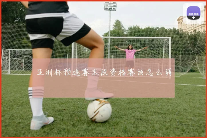 亚洲杯预选赛末段资格赛该怎么调