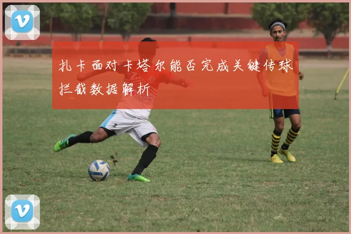 扎卡面对卡塔尔能否完成关键传球拦截数据解析