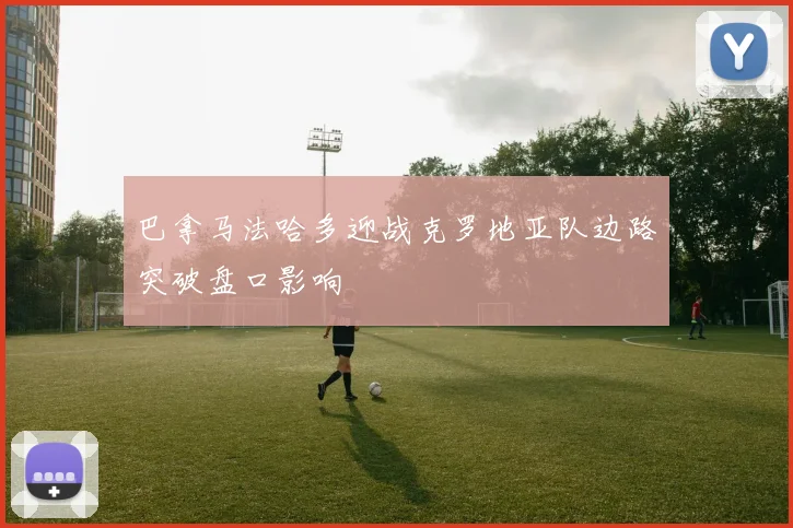 巴拿马法哈多迎战克罗地亚队边路突破盘口影响