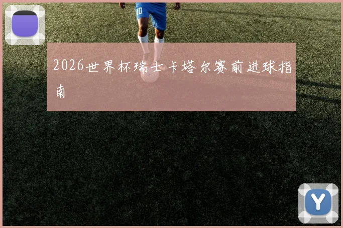 2026世界杯瑞士卡塔尔赛前进球指南