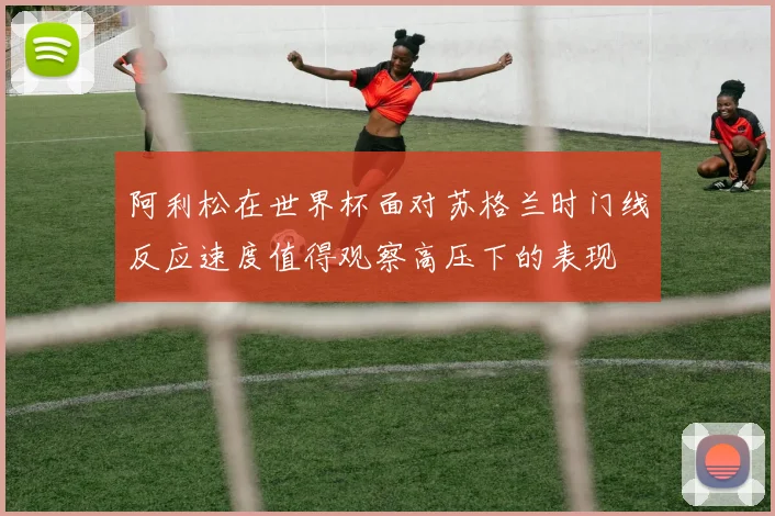 阿利松在世界杯面对苏格兰时门线反应速度值得观察高压下的表现