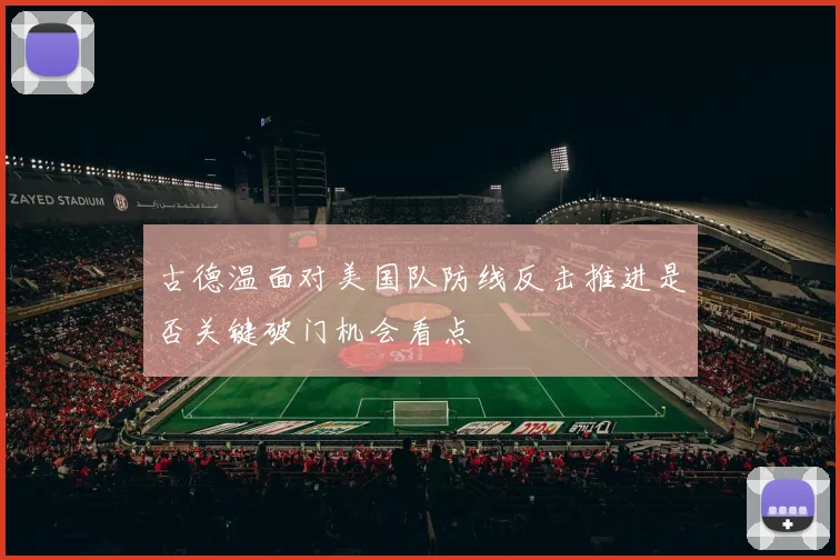 古德温面对美国队防线反击推进是否关键破门机会看点