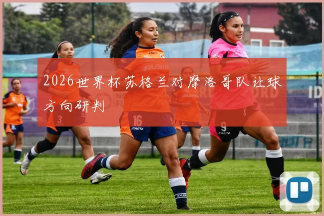 2026世界杯苏格兰对摩洛哥队让球方向研判
