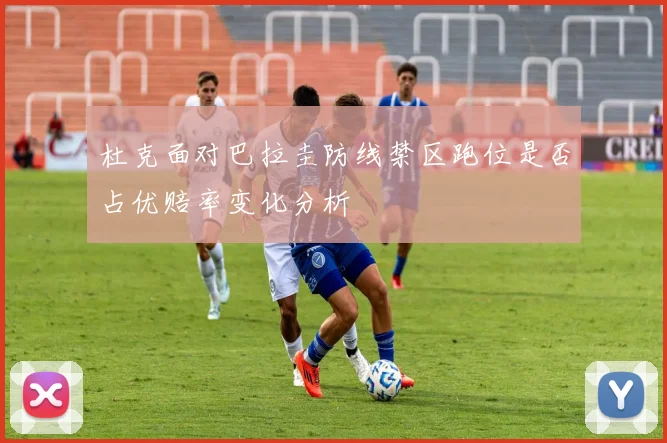 杜克面对巴拉圭防线禁区跑位是否占优赔率变化分析