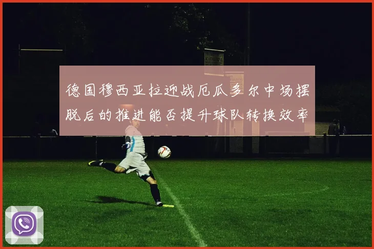德国穆西亚拉迎战厄瓜多尔中场摆脱后的推进能否提升球队转换效率