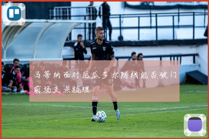 马蒂纳面对厄瓜多尔防线能否破门前场支点梳理