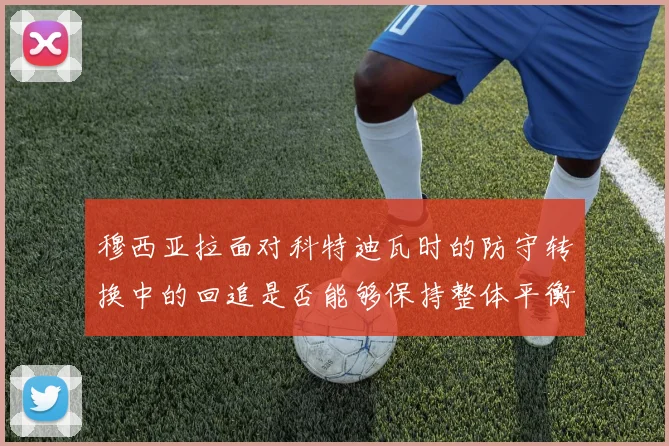 穆西亚拉面对科特迪瓦时的防守转换中的回追是否能够保持整体平衡
