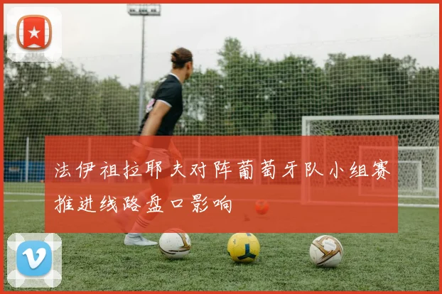 法伊祖拉耶夫对阵葡萄牙队小组赛推进线路盘口影响