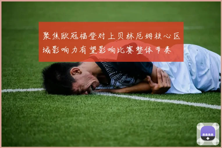 聚焦欧冠福登对上贝林厄姆核心区域影响力有望影响比赛整体节奏