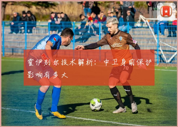 霍伊别尔技术解析:中卫身前保护影响有多大