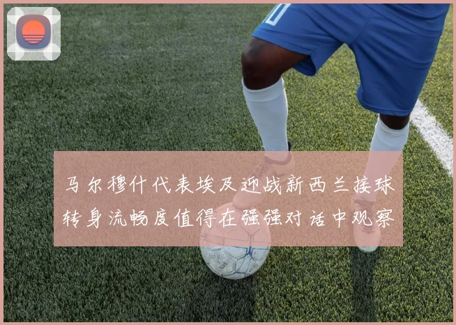 马尔穆什代表埃及迎战新西兰接球转身流畅度值得在强强对话中观察